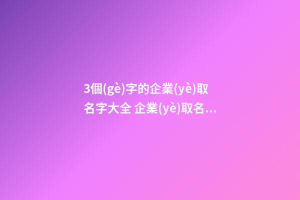 3個(gè)字的企業(yè)取名字大全 企業(yè)取名三個(gè)字-第1張-公司起名-玄機(jī)派